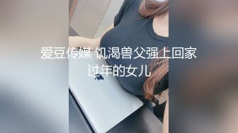 爱豆传媒 饥渴兽父强上回家过年的女儿