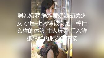 爆乳奶萝 爆炸椰奶波霸美少女 小巨 上网课被肏是一种什么样的体验 主人玩弄 后入鲜嫩肥鲍内射溢流精浆