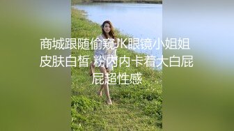 商城跟随偷窥JK眼镜小姐姐 皮肤白皙 粉内内卡着大白屁屁超性感