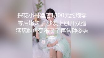 探花小哥酒店1800元约炮零零后嫩妹子 沙发上掰开双腿猛舔鲍鱼受不了了再各种姿势干