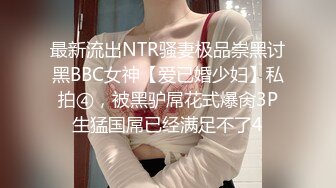 最新流出NTR骚妻极品崇黑讨黑BBC女神【爱已婚少妇】私拍④，被黑驴屌花式爆肏3P生猛国屌已经满足不了4