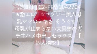 【無碼】FC2-PPV 1042704 ★激エロ！☆セクシー美人母乳ママのミキさ..そうです♥母乳が止まらない大興奮のガチ生ハメ中出しセックス♥【個人撮影】