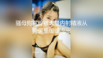 骚母狗露脸被大量内射精液从狗逼里缓缓流出