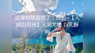 这身材简直绝了！顶起~【人间白月光】人间尤物 巨乳酥胸