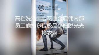 高档洗浴中心花重金雇佣内部员工偷拍多位极品少妇脱光光换衣服