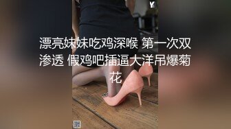 漂亮妹妹吃鸡深喉 第一次双渗透 假鸡吧插逼大洋吊爆菊花