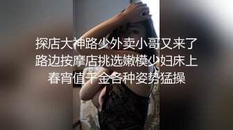 探店大神路少外卖小哥又来了路边按摩店挑选嫩模少妇床上春宵值千金各种姿势猛操