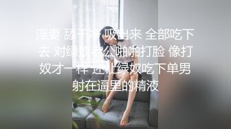 淫妻 舔干净 吸出来 全部吃下去 对绿奴老公啪啪打脸 像打奴才一样 还让绿奴吃下单男射在逼里的精液