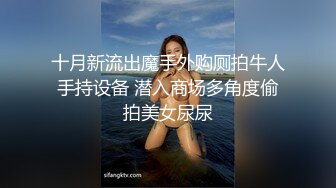 十月新流出魔手外购厕拍牛人手持设备 潜入商场多角度偷拍美女尿尿